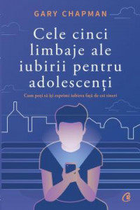 Chapman G. Cele cinci limbaje ale iubirii pentru adolescenti. Cum poti